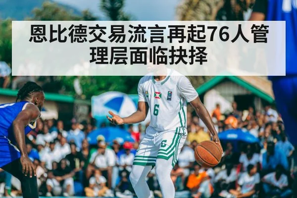 恩比德交易流言再起76人管理层面临抉择