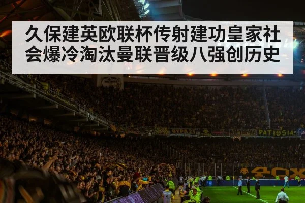 久保建英欧联杯传射建功皇家社会爆冷淘汰曼联晋级八强创历史