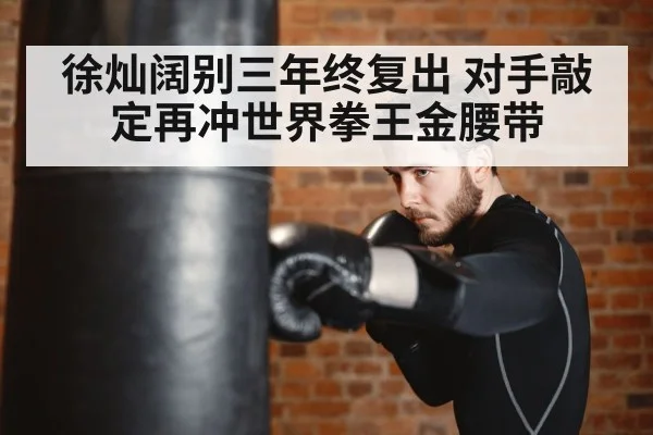 徐灿阔别三年终复出 对手敲定再冲世界拳王金腰带