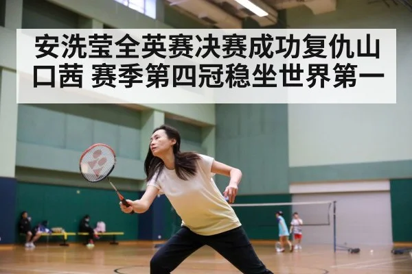 安洗莹全英赛决赛成功复仇山口茜 赛季第四冠稳坐世界第一