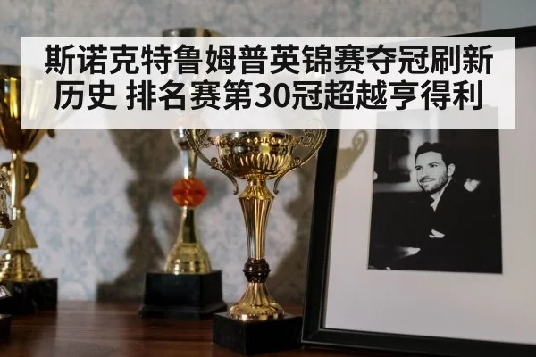 斯诺克特鲁姆普英锦赛夺冠刷新历史 排名赛第30冠超越亨得利