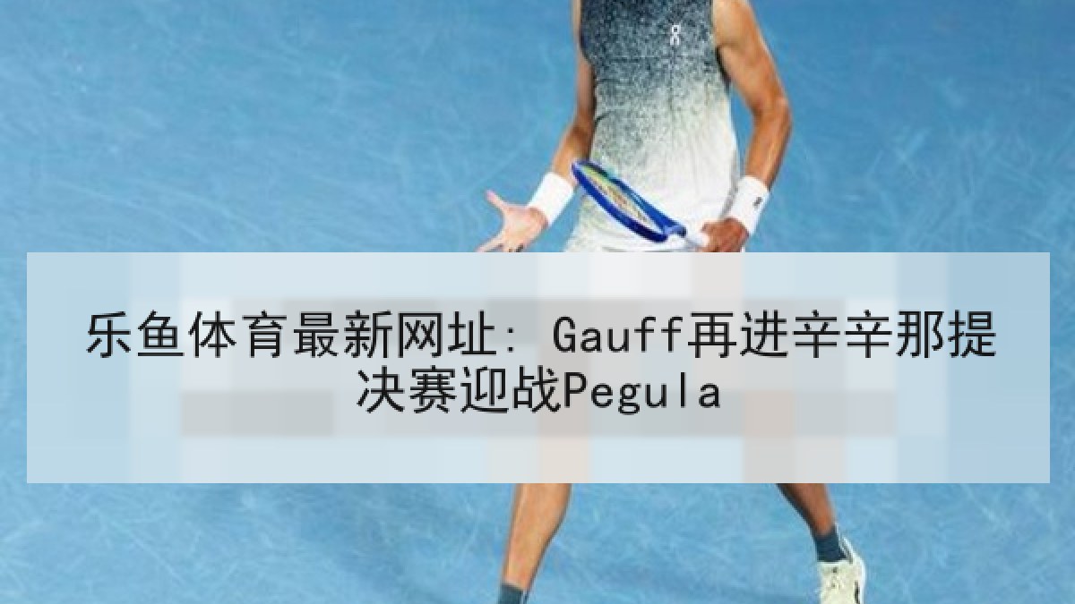 乐鱼体育最新网址: Gauff再进辛辛那提决赛迎战Pegula 乐鱼体育最新网址: Gauff再进辛辛那提决赛迎战Pegula