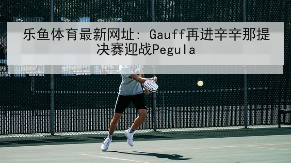 乐鱼体育最新网址: Gauff再进辛辛那提决赛迎战Pegula 乐鱼体育最新网址: Gauff再进辛辛那提决赛迎战Pegula