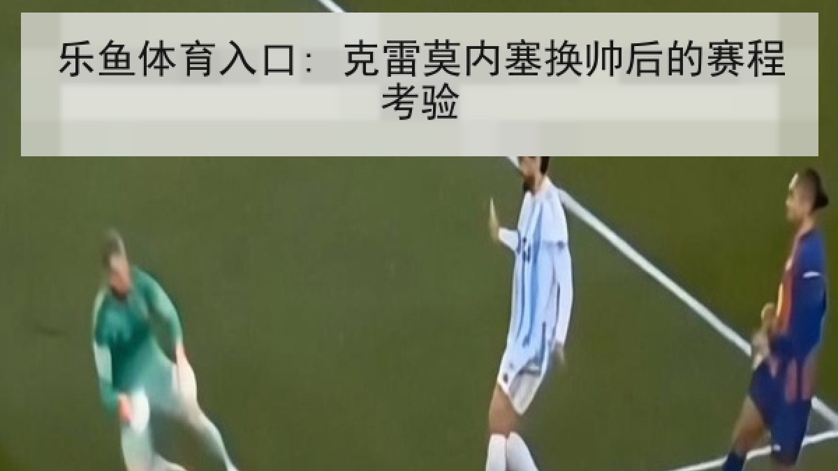 乐鱼体育入口: 克雷莫内塞换帅后的赛程考验 乐鱼体育入口: 克雷莫内塞换帅后的赛程考验