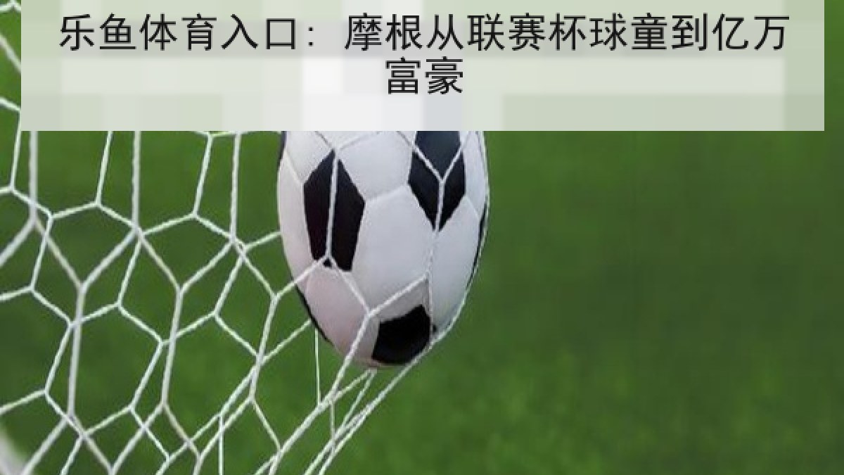 乐鱼体育入口: 摩根从联赛杯球童到亿万富豪