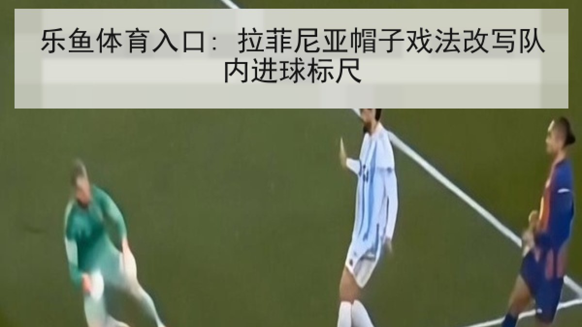 乐鱼体育入口: 拉菲尼亚帽子戏法改写队内进球标尺 乐鱼体育入口: 拉菲尼亚帽子戏法改写队内进球标尺