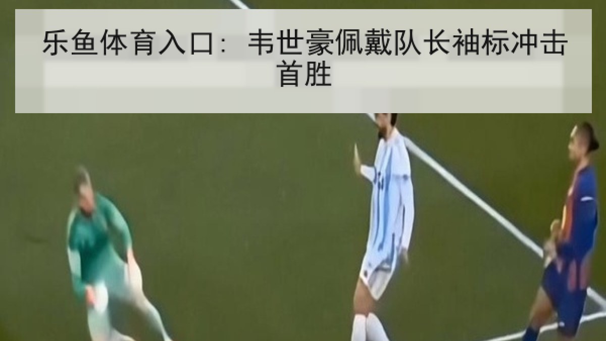 乐鱼体育入口: 韦世豪佩戴队长袖标冲击首胜
